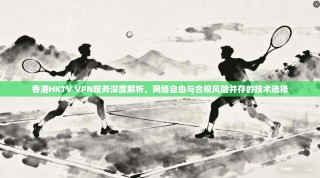 香港HKTV VPN服务深度解析，网络自由与合规风险并存的技术选择