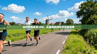如何配置使用VPN，从基础到进阶的完整指南