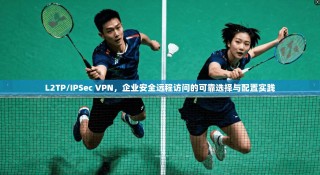 L2TP/IPSec VPN，企业安全远程访问的可靠选择与配置实践