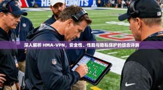 深入解析 HMA-VPN，安全性、性能与隐私保护的综合评测