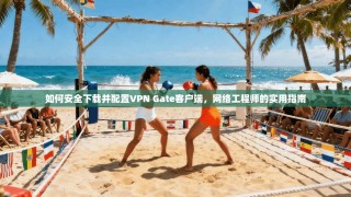 如何安全下载并配置VPN Gate客户端，网络工程师的实用指南