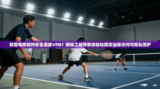 智能电视如何安全连接VPN？网络工程师教你轻松搞定远程访问与隐私保护