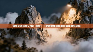 网络无法连接VPN？别慌！一文教你快速排查与解决常见问题