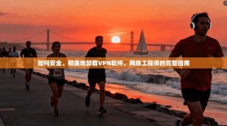 如何安全、彻底地卸载VPN软件，网络工程师的完整指南