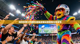 如何利用VPN提升淘宝店铺运营效率与安全性