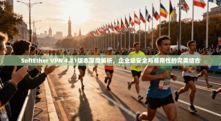 SoftEther VPN 4.21版本深度解析，企业级安全与易用性的完美结合
