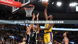 Windows 10 VPN无法连接问题排查与解决方案详解