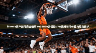 iPhone用户如何安全使用YouTube并借助VPN提升访问体验与隐私保护