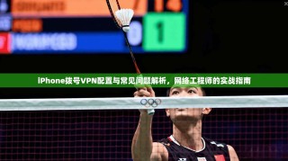 iPhone拨号VPN配置与常见问题解析，网络工程师的实战指南