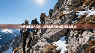 VPN线路速度大比拼，如何选择真正快且稳定的连接？