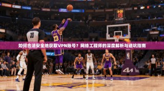 如何合法安全地获取VPN账号？网络工程师的深度解析与避坑指南