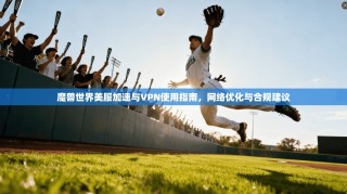 魔兽世界美服加速与VPN使用指南，网络优化与合规建议