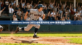 Windows Server 2012 中配置与优化 VPN 服务的全面指南