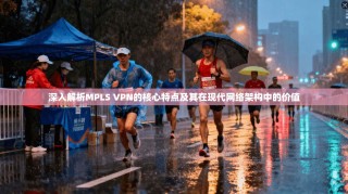 深入解析MPLS VPN的核心特点及其在现代网络架构中的价值