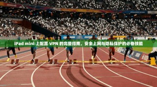 iPad mini 上配置 VPN 的完整指南，安全上网与隐私保护的必备技能