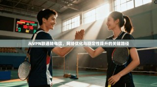 从VPN联通转电信，网络优化与稳定性提升的关键路径