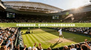 中国加强网络监管，合法使用VPN需遵守国家法律法规