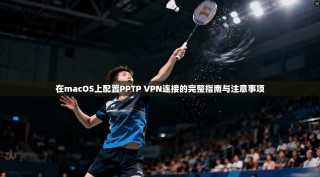 在macOS上配置PPTP VPN连接的完整指南与注意事项