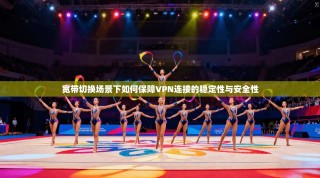宽带切换场景下如何保障VPN连接的稳定性与安全性