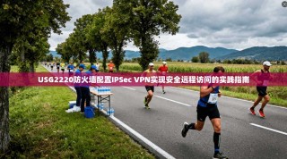 USG2220防火墙配置IPSec VPN实现安全远程访问的实践指南