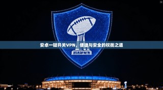 安卓一键开关VPN，便捷与安全的权衡之道
