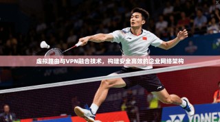 虚拟路由与VPN融合技术，构建安全高效的企业网络架构