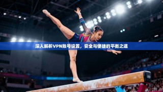 深入解析VPN账号设置，安全与便捷的平衡之道