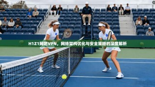 H1Z1网吧VPN，网络架构优化与安全策略的深度解析