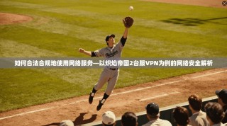 如何合法合规地使用网络服务—以炽焰帝国2台服VPN为例的网络安全解析