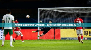 警惕战争雷霆免费VPN陷阱，网络工程师的深度风险解析