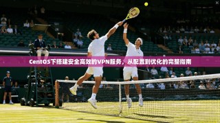 CentOS下搭建安全高效的VPN服务，从配置到优化的完整指南