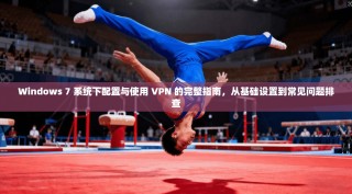 Windows 7 系统下配置与使用 VPN 的完整指南，从基础设置到常见问题排查