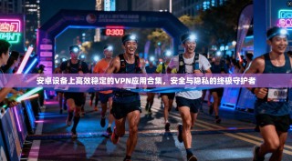 安卓设备上高效稳定的VPN应用合集，安全与隐私的终极守护者