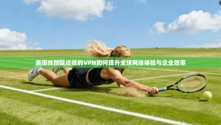 美国线路延迟低的VPN如何提升全球网络体验与企业效率