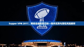 Supper VPN 2017，网络自由的双刃剑—技术优势与潜在风险解析
