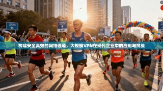 构建安全高效的网络通道，大规模VPN在现代企业中的应用与挑战