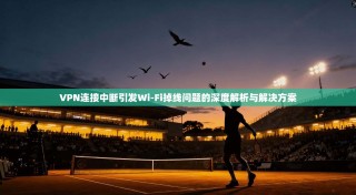 VPN连接中断引发Wi-Fi掉线问题的深度解析与解决方案