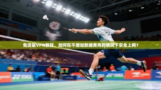 免流量VPN教程，如何在不增加数据费用的情况下安全上网？
