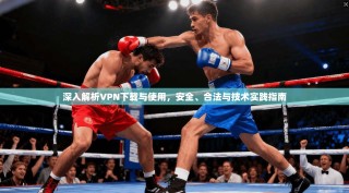 深入解析VPN下载与使用，安全、合法与技术实践指南