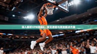 深入解析VPN错误6，常见原因与高效解决方案