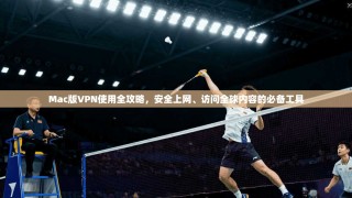 Mac版VPN使用全攻略，安全上网、访问全球内容的必备工具