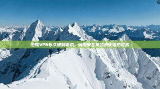 警惕VPN永久破解陷阱，网络安全与合法使用的边界