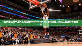 如何通过科学上网工具优化Mobile Legends游戏体验—网络工程师的专业建议