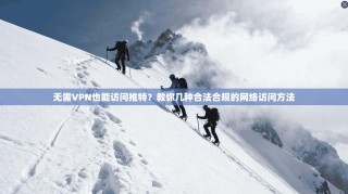 无需VPN也能访问推特？教你几种合法合规的网络访问方法