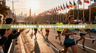 合理合规使用网络服务，理解连接国外VPN的技术边界与法律要求