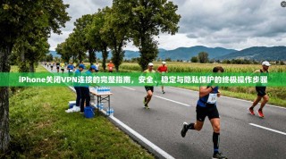 iPhone关闭VPN连接的完整指南，安全、稳定与隐私保护的终极操作步骤