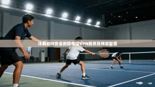 详解如何安全删除电信VPN服务及残留配置