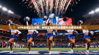 VPN连接正在协商，网络工程师的深度解析与排错指南