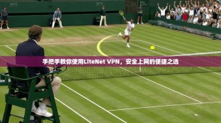 手把手教你使用LiteNet VPN，安全上网的便捷之选