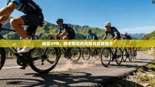 绿豆VPN，技术背后的风险与合规警示